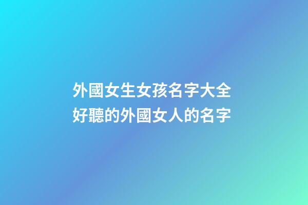 外國女生女孩名字大全 好聽的外國女人的名字